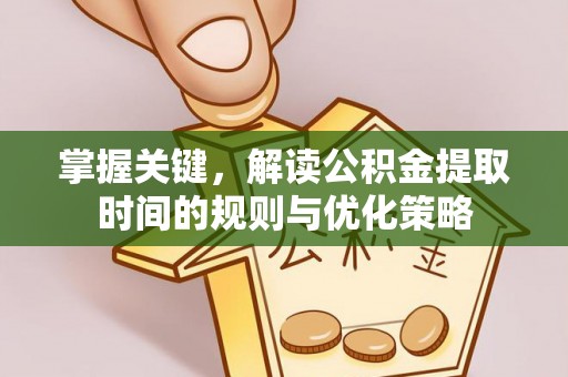 阿拉善盟掌握关键，解读公积金提取时间的规则与优化策略