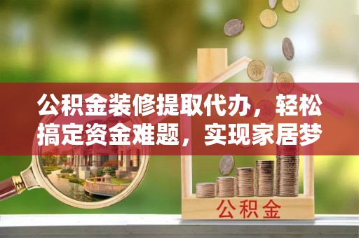 阿拉善盟公积金装修提取代办，轻松搞定资金难题，实现家居梦想