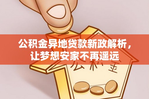阿拉善盟公积金异地贷款新政解析，让梦想安家不再遥远