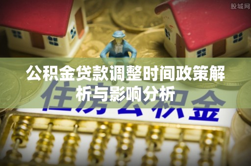 阿拉善盟公积金贷款调整时间政策解析与影响分析