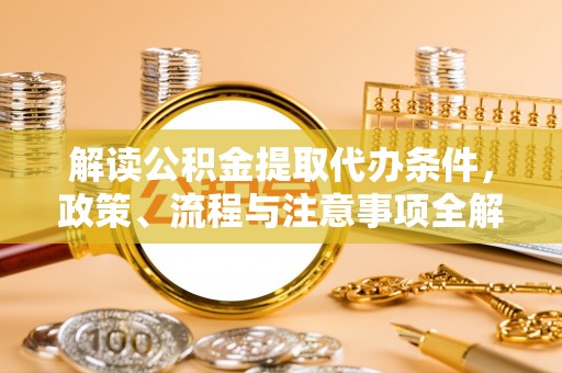 阿拉善盟解读公积金提取代办条件，政策、流程与注意事项全解析
