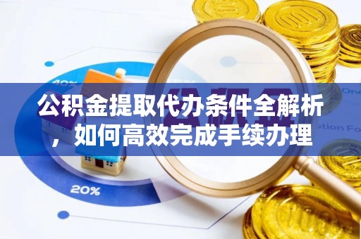 阿拉善盟公积金提取代办条件全解析，如何高效完成手续办理