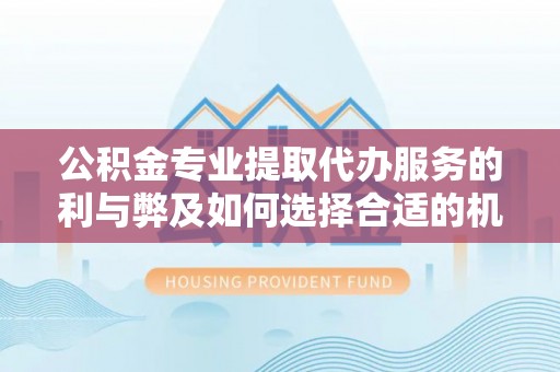 阿拉善盟公积金专业提取代办服务的利与弊及如何选择合适的机构