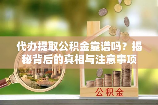 阿拉善盟代办提取公积金靠谱吗？揭秘背后的真相与注意事项
