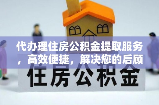 阿拉善盟代办理住房公积金提取服务，高效便捷，解决您的后顾之忧