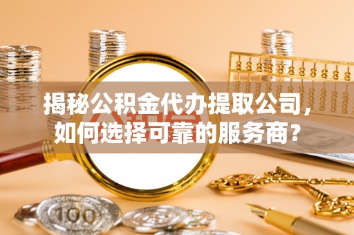 阿拉善盟揭秘公积金代办提取公司，如何选择可靠的服务商？