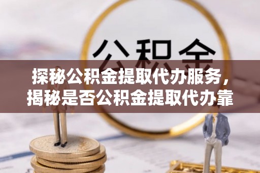 阿拉善盟探秘公积金提取代办服务，揭秘是否公积金提取代办靠谱吗？