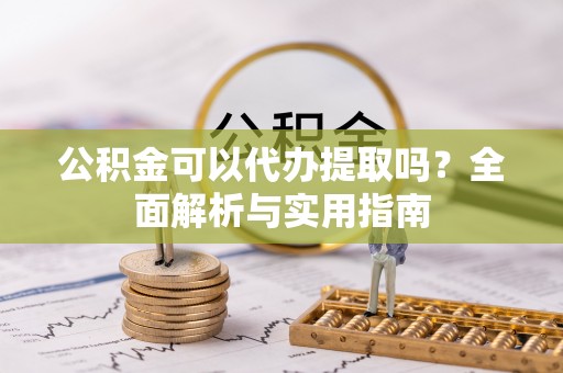 阿拉善盟公积金可以代办提取吗？全面解析与实用指南