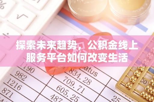 阿拉善盟探索未来趋势，公积金线上服务平台如何改变生活