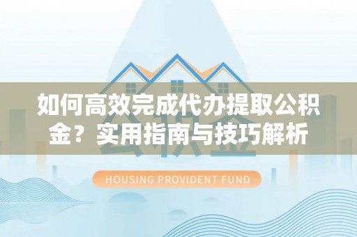 阿拉善盟如何高效完成代办提取公积金？实用指南与技巧解析