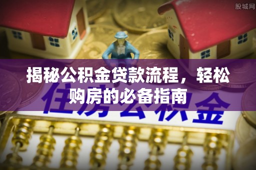 阿拉善盟揭秘公积金贷款流程，轻松购房的必备指南