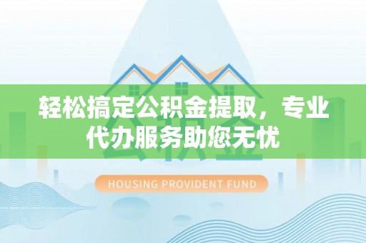阿拉善盟轻松搞定公积金提取，专业代办服务助您无忧