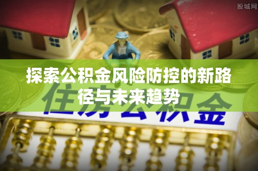 阿拉善盟探索公积金风险防控的新路径与未来趋势
