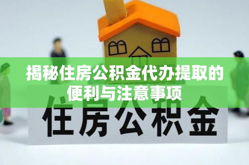阿拉善盟揭秘住房公积金代办提取的便利与注意事项