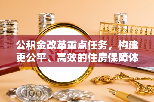 阿拉善盟公积金改革重点任务，构建更公平、高效的住房保障体系