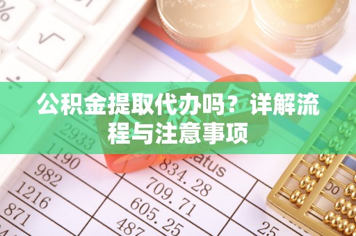 阿拉善盟公积金提取代办吗？详解流程与注意事项