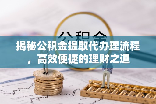 阿拉善盟揭秘公积金提取代办理流程，高效便捷的理财之道