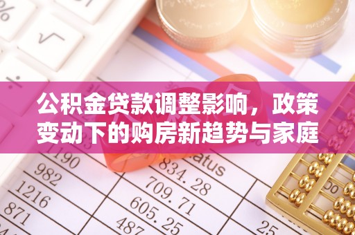 阿拉善盟公积金贷款调整影响，政策变动下的购房新趋势与家庭财务规划