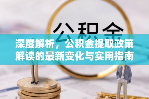 阿拉善盟深度解析，公积金提取政策解读的最新变化与实用指南