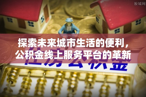 阿拉善盟探索未来城市生活的便利，公积金线上服务平台的革新与机遇