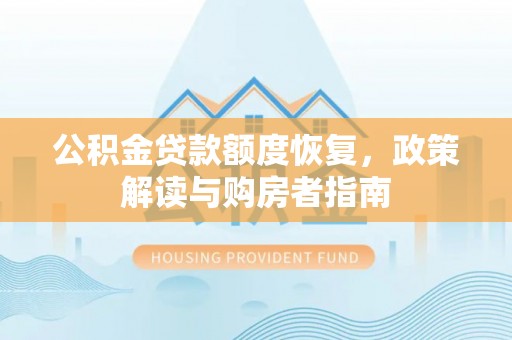 阿拉善盟公积金贷款额度恢复，政策解读与购房者指南