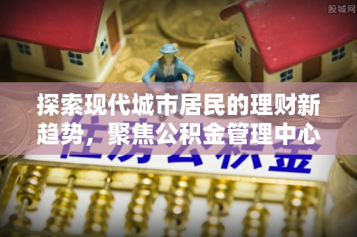 阿拉善盟探索现代城市居民的理财新趋势，聚焦公积金管理中心的服务创新