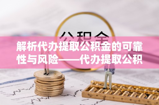 阿拉善盟解析代办提取公积金的可靠性与风险——代办提取公积金靠谱吗