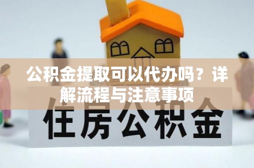 阿拉善盟公积金提取可以代办吗？详解流程与注意事项
