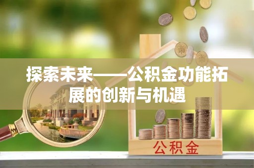 阿拉善盟探索未来——公积金功能拓展的创新与机遇
