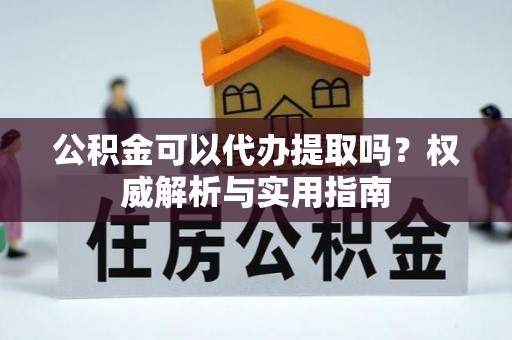 阿拉善盟公积金可以代办提取吗？权威解析与实用指南