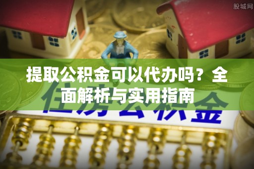 阿拉善盟提取公积金可以代办吗？全面解析与实用指南