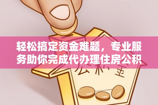 阿拉善盟轻松搞定资金难题，专业服务助你完成代办理住房公积金提取