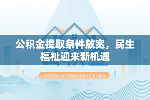 阿拉善盟公积金提取条件放宽，民生福祉迎来新机遇