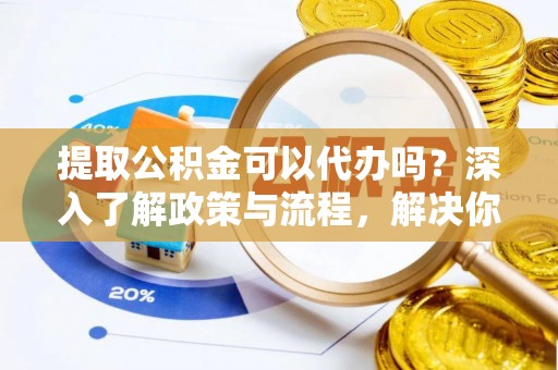 阿拉善盟提取公积金可以代办吗？深入了解政策与流程，解决你的疑问
