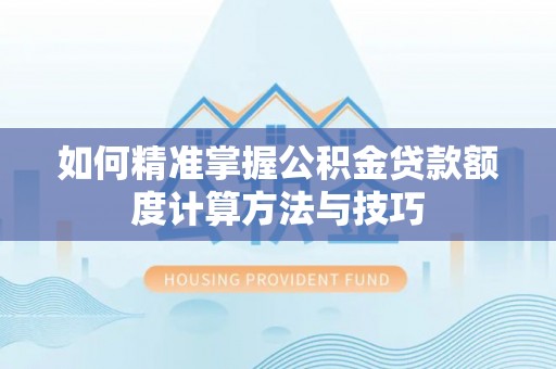 阿拉善盟如何精准掌握公积金贷款额度计算方法与技巧