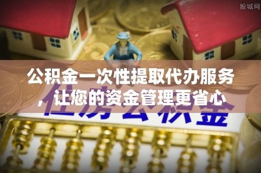 阿拉善盟公积金一次性提取代办服务，让您的资金管理更省心