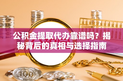 阿拉善盟公积金提取代办靠谱吗？揭秘背后的真相与选择指南