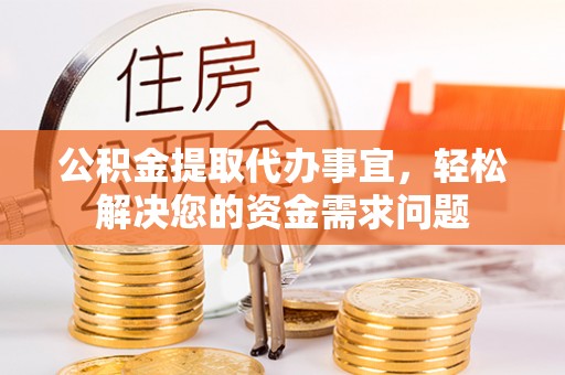 阿拉善盟公积金提取代办事宜，轻松解决您的资金需求问题
