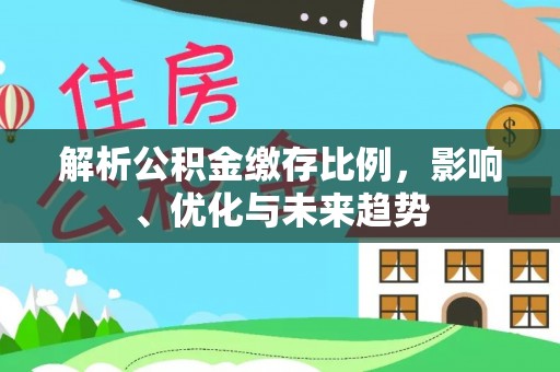 阿拉善盟解析公积金缴存比例，影响、优化与未来趋势