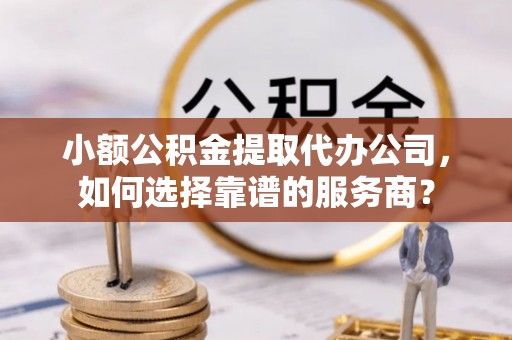 阿拉善盟小额公积金提取代办公司，如何选择靠谱的服务商？