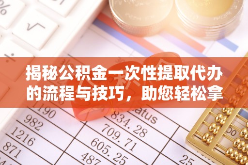 阿拉善盟揭秘公积金一次性提取代办的流程与技巧，助您轻松拿钱！