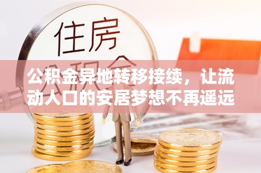 阿拉善盟公积金异地转移接续，让流动人口的安居梦想不再遥远