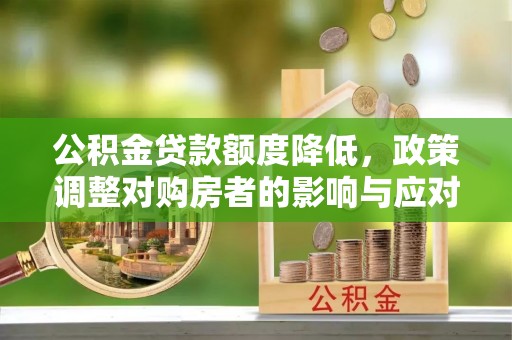 阿拉善盟公积金贷款额度降低，政策调整对购房者的影响与应对策略