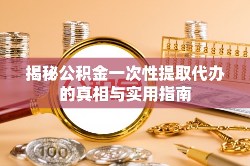 阿拉善盟揭秘公积金一次性提取代办的真相与实用指南