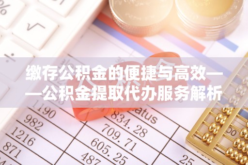 阿拉善盟缴存公积金的便捷与高效——公积金提取代办服务解析