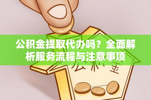 阿拉善盟公积金提取代办吗？全面解析服务流程与注意事项