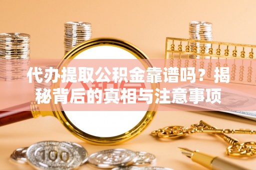 阿拉善盟代办提取公积金靠谱吗？揭秘背后的真相与注意事项
