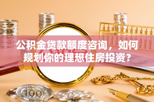 阿拉善盟公积金贷款额度咨询，如何规划你的理想住房投资？