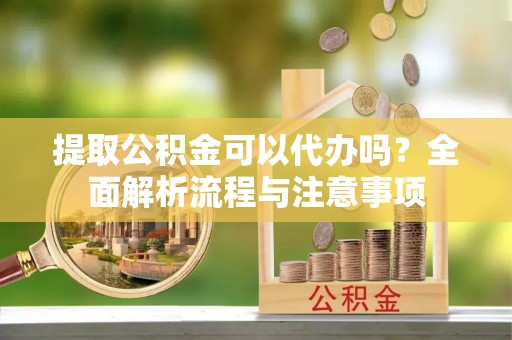 阿拉善盟提取公积金可以代办吗？全面解析流程与注意事项