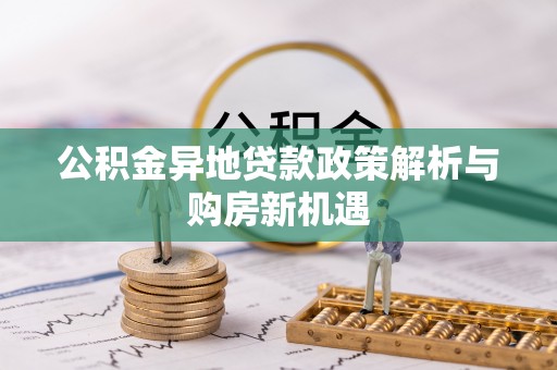 阿拉善盟公积金异地贷款政策解析与购房新机遇